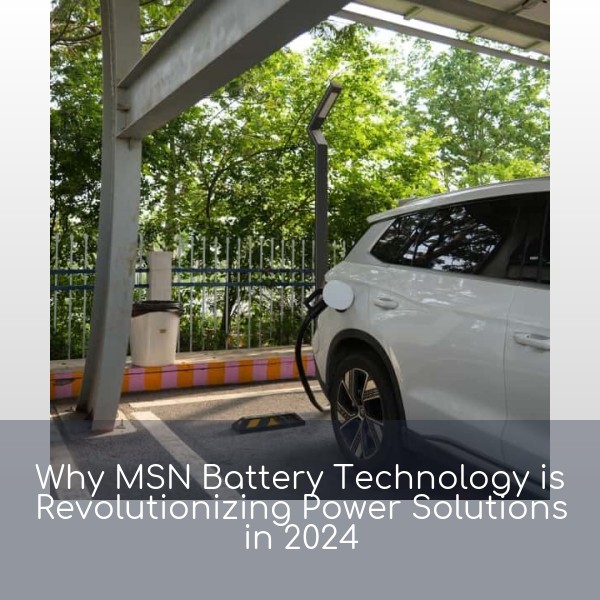 Why MSN Battery Technology is Revolutionizing Power Solutions in 2024